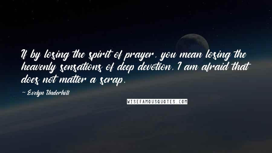 Evelyn Underhill Quotes: If by losing the spirit of prayer, you mean losing the heavenly sensations of deep devotion, I am afraid that does not matter a scrap.