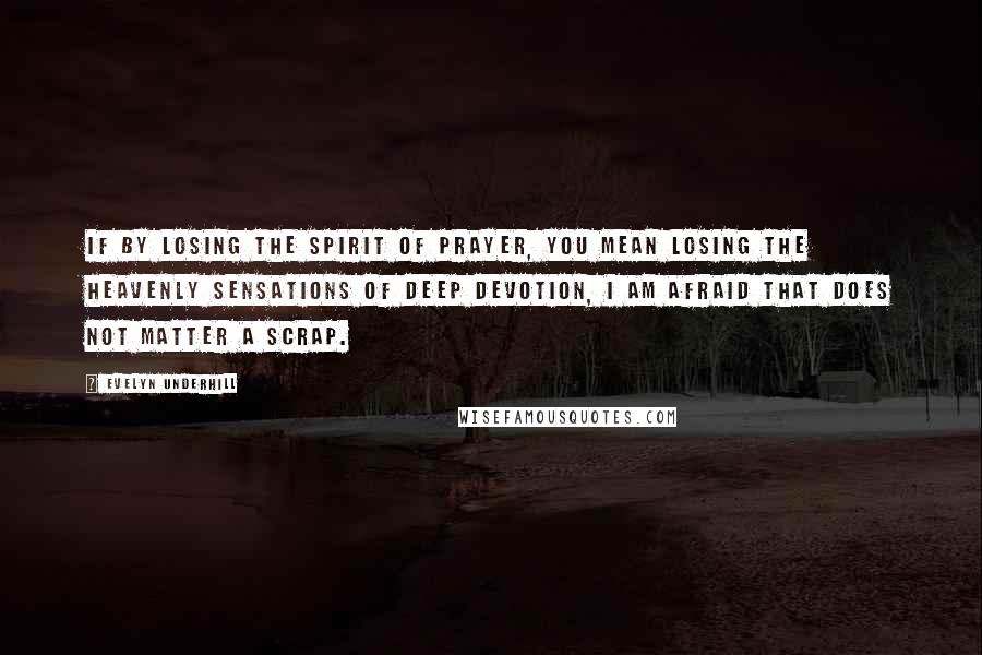 Evelyn Underhill Quotes: If by losing the spirit of prayer, you mean losing the heavenly sensations of deep devotion, I am afraid that does not matter a scrap.