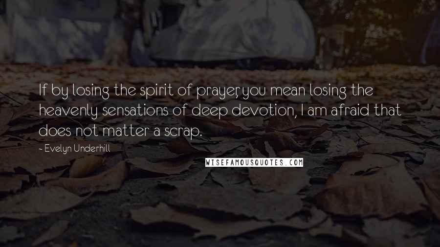Evelyn Underhill Quotes: If by losing the spirit of prayer, you mean losing the heavenly sensations of deep devotion, I am afraid that does not matter a scrap.