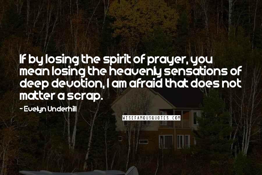 Evelyn Underhill Quotes: If by losing the spirit of prayer, you mean losing the heavenly sensations of deep devotion, I am afraid that does not matter a scrap.