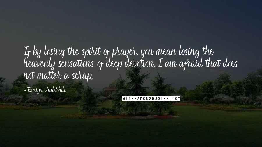 Evelyn Underhill Quotes: If by losing the spirit of prayer, you mean losing the heavenly sensations of deep devotion, I am afraid that does not matter a scrap.