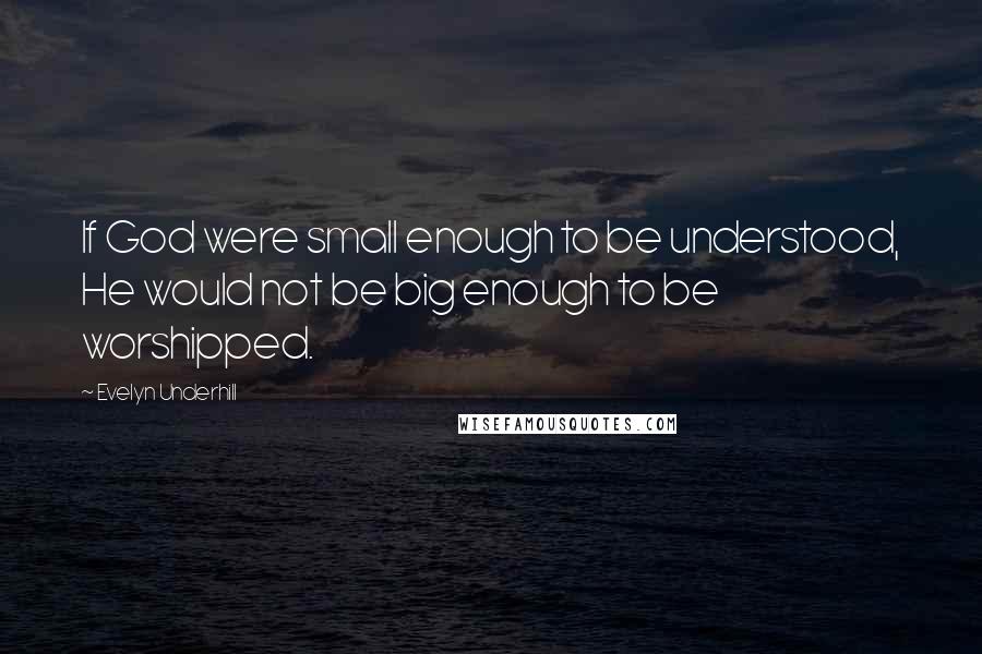 Evelyn Underhill Quotes: If God were small enough to be understood, He would not be big enough to be worshipped.
