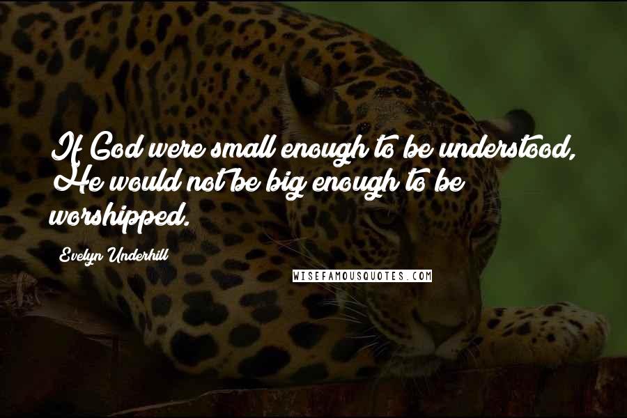 Evelyn Underhill Quotes: If God were small enough to be understood, He would not be big enough to be worshipped.