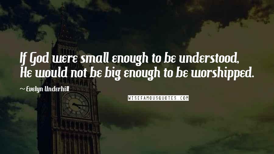 Evelyn Underhill Quotes: If God were small enough to be understood, He would not be big enough to be worshipped.