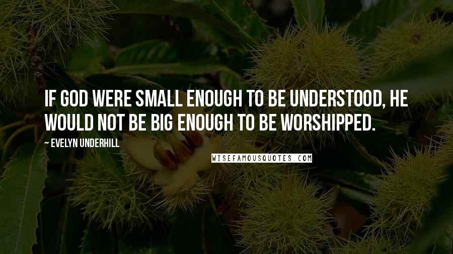 Evelyn Underhill Quotes: If God were small enough to be understood, He would not be big enough to be worshipped.