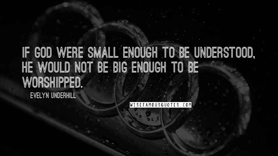 Evelyn Underhill Quotes: If God were small enough to be understood, He would not be big enough to be worshipped.