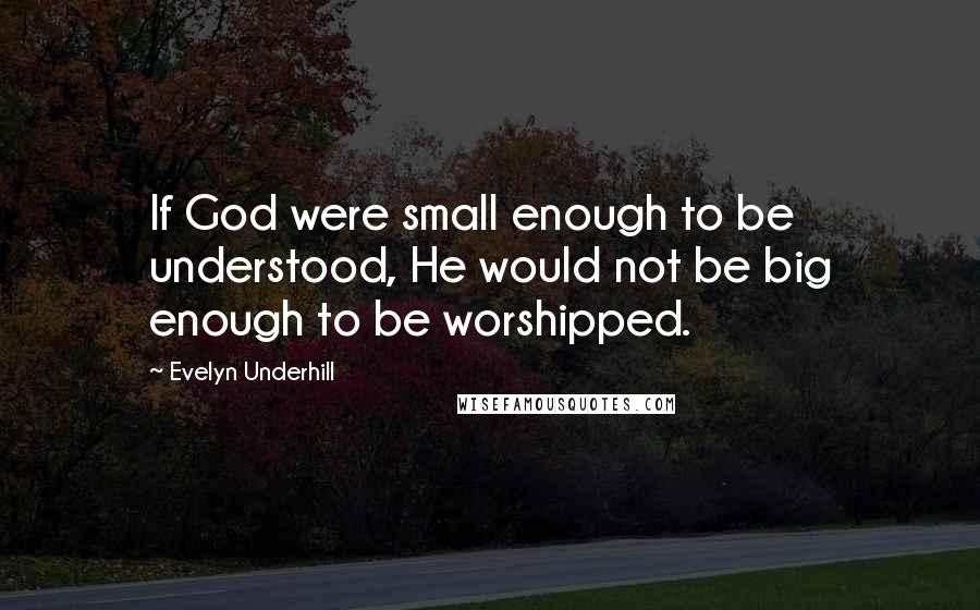 Evelyn Underhill Quotes: If God were small enough to be understood, He would not be big enough to be worshipped.