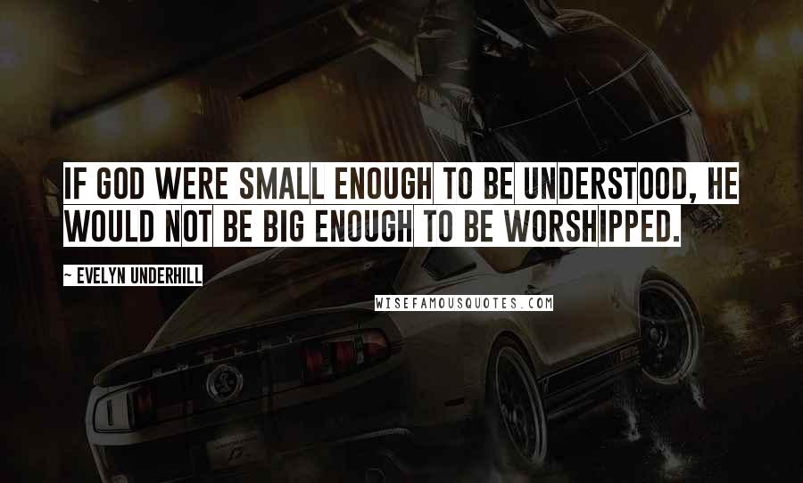 Evelyn Underhill Quotes: If God were small enough to be understood, He would not be big enough to be worshipped.