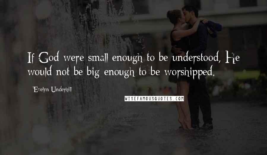 Evelyn Underhill Quotes: If God were small enough to be understood, He would not be big enough to be worshipped.