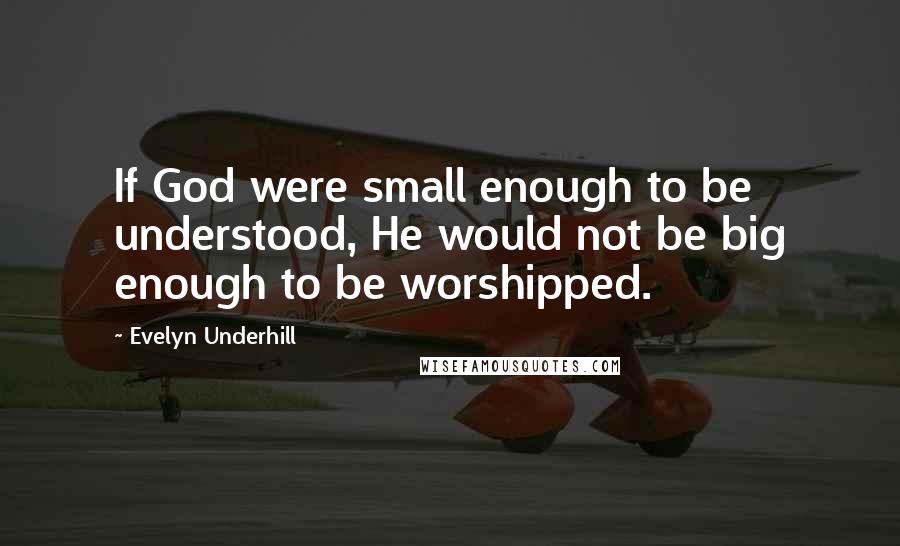 Evelyn Underhill Quotes: If God were small enough to be understood, He would not be big enough to be worshipped.