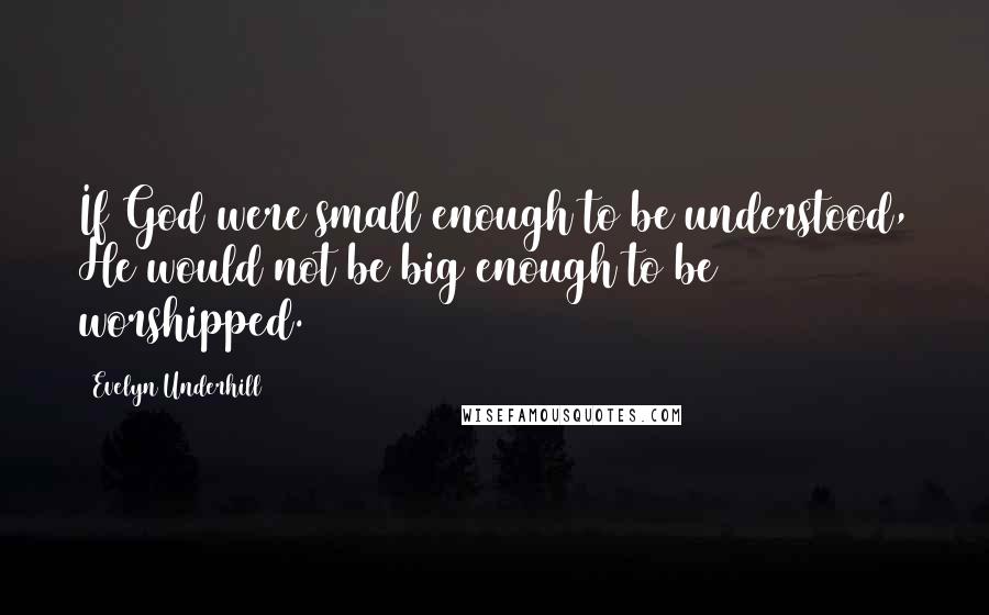 Evelyn Underhill Quotes: If God were small enough to be understood, He would not be big enough to be worshipped.