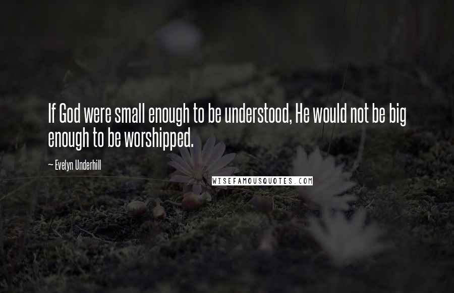 Evelyn Underhill Quotes: If God were small enough to be understood, He would not be big enough to be worshipped.