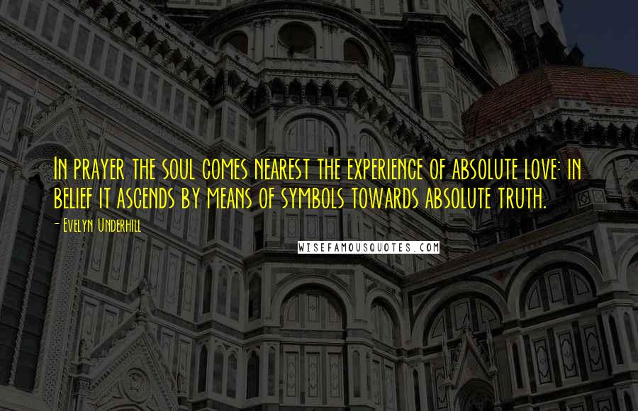 Evelyn Underhill Quotes: In prayer the soul comes nearest the experience of absolute love: in belief it ascends by means of symbols towards absolute truth.
