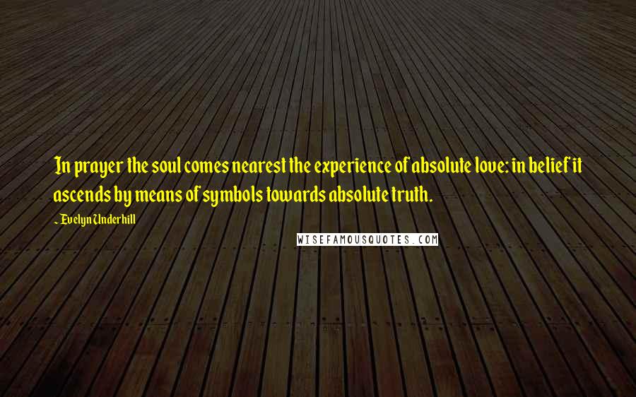 Evelyn Underhill Quotes: In prayer the soul comes nearest the experience of absolute love: in belief it ascends by means of symbols towards absolute truth.