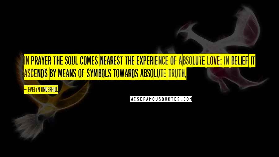 Evelyn Underhill Quotes: In prayer the soul comes nearest the experience of absolute love: in belief it ascends by means of symbols towards absolute truth.