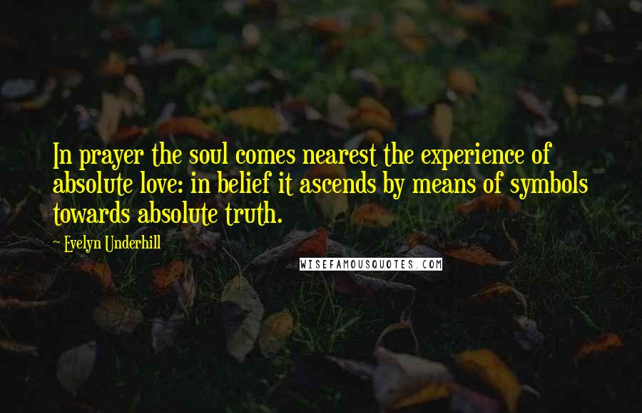 Evelyn Underhill Quotes: In prayer the soul comes nearest the experience of absolute love: in belief it ascends by means of symbols towards absolute truth.