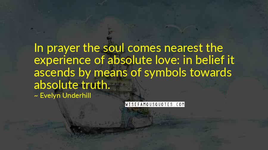 Evelyn Underhill Quotes: In prayer the soul comes nearest the experience of absolute love: in belief it ascends by means of symbols towards absolute truth.