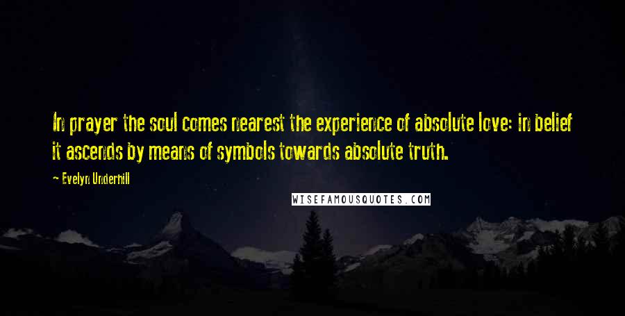 Evelyn Underhill Quotes: In prayer the soul comes nearest the experience of absolute love: in belief it ascends by means of symbols towards absolute truth.