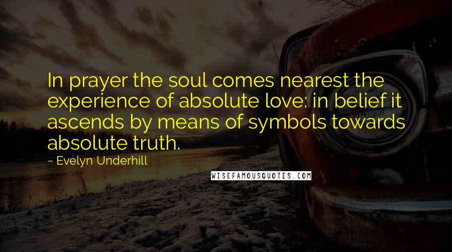 Evelyn Underhill Quotes: In prayer the soul comes nearest the experience of absolute love: in belief it ascends by means of symbols towards absolute truth.