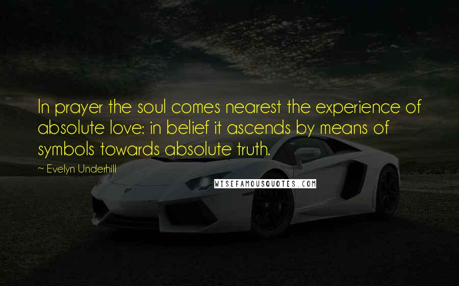 Evelyn Underhill Quotes: In prayer the soul comes nearest the experience of absolute love: in belief it ascends by means of symbols towards absolute truth.