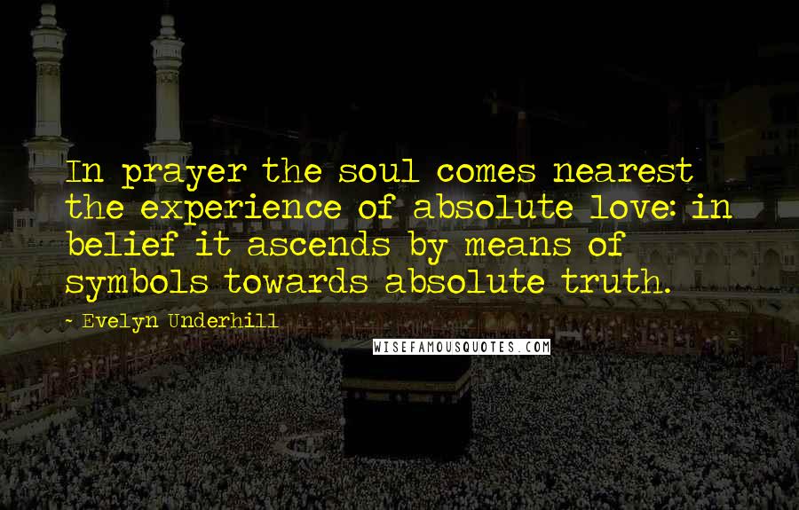 Evelyn Underhill Quotes: In prayer the soul comes nearest the experience of absolute love: in belief it ascends by means of symbols towards absolute truth.