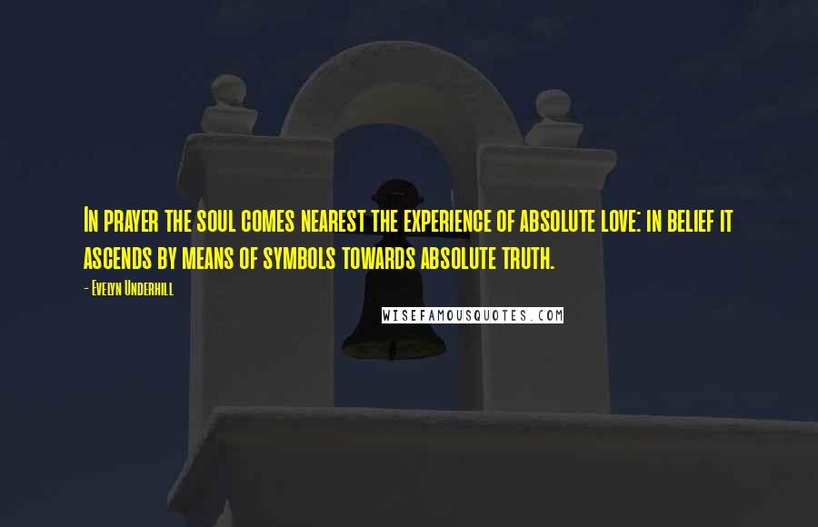 Evelyn Underhill Quotes: In prayer the soul comes nearest the experience of absolute love: in belief it ascends by means of symbols towards absolute truth.