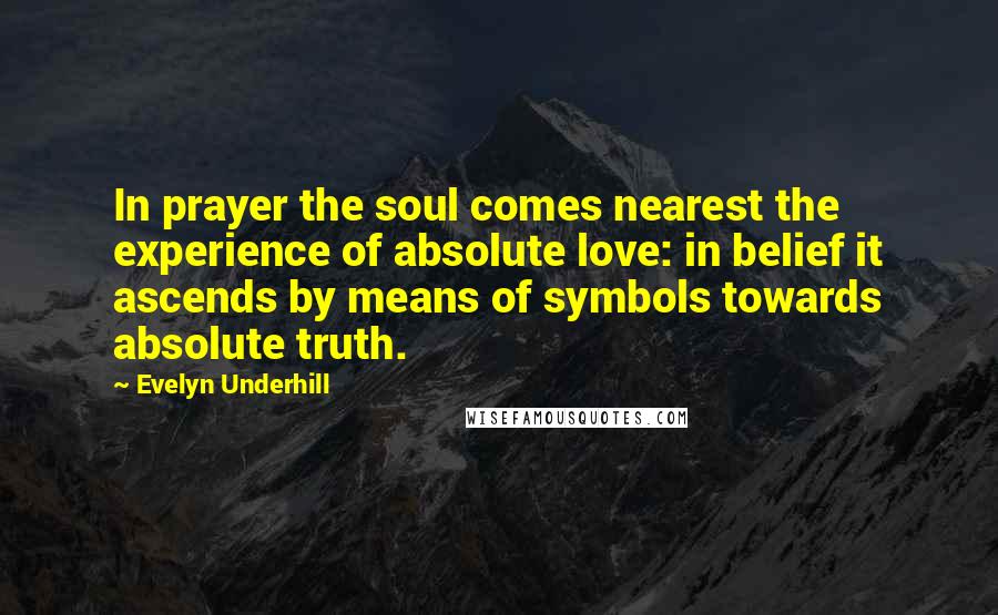 Evelyn Underhill Quotes: In prayer the soul comes nearest the experience of absolute love: in belief it ascends by means of symbols towards absolute truth.