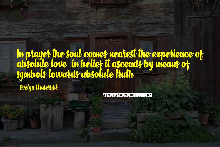 Evelyn Underhill Quotes: In prayer the soul comes nearest the experience of absolute love: in belief it ascends by means of symbols towards absolute truth.