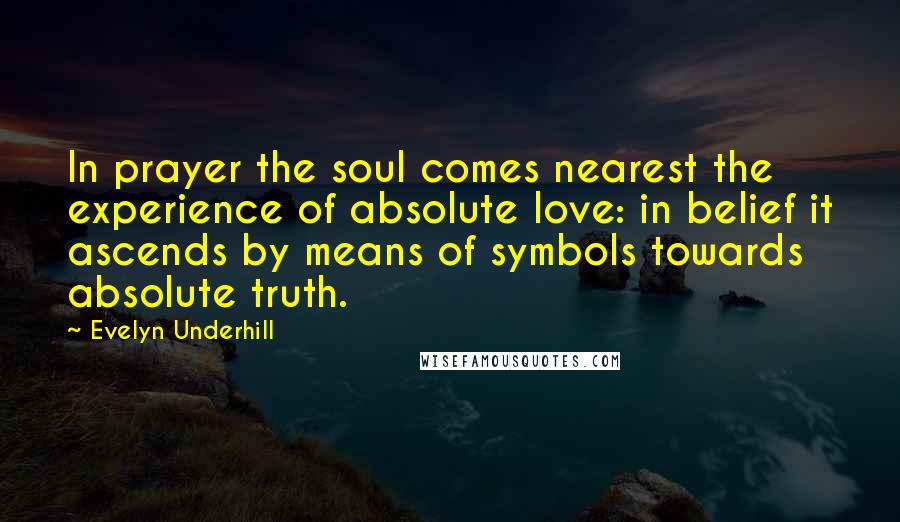 Evelyn Underhill Quotes: In prayer the soul comes nearest the experience of absolute love: in belief it ascends by means of symbols towards absolute truth.