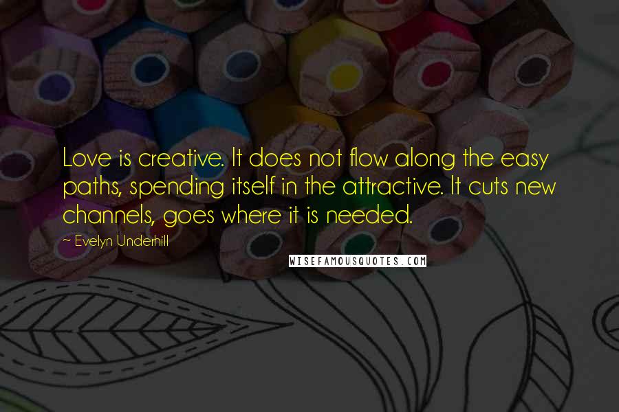 Evelyn Underhill Quotes: Love is creative. It does not flow along the easy paths, spending itself in the attractive. It cuts new channels, goes where it is needed.