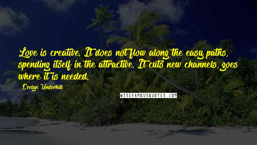 Evelyn Underhill Quotes: Love is creative. It does not flow along the easy paths, spending itself in the attractive. It cuts new channels, goes where it is needed.