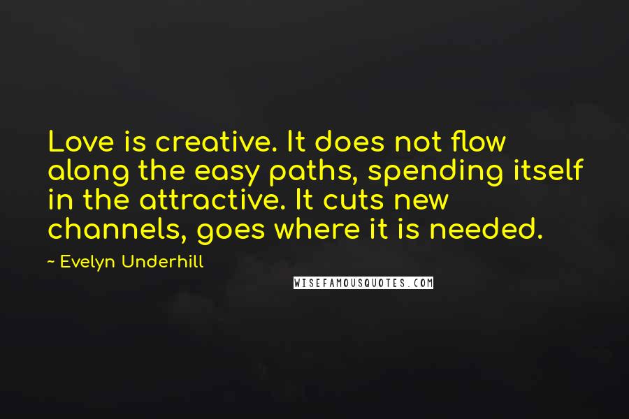 Evelyn Underhill Quotes: Love is creative. It does not flow along the easy paths, spending itself in the attractive. It cuts new channels, goes where it is needed.