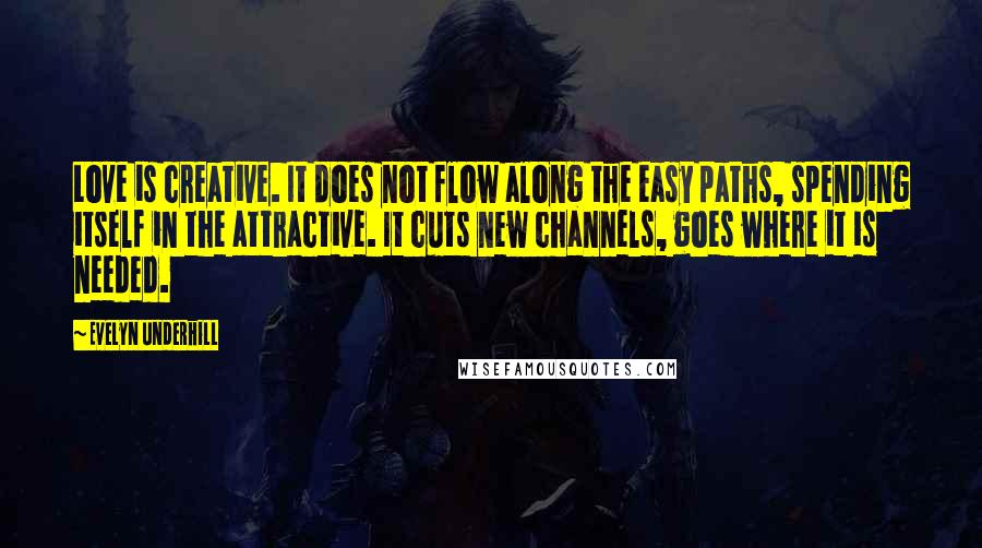 Evelyn Underhill Quotes: Love is creative. It does not flow along the easy paths, spending itself in the attractive. It cuts new channels, goes where it is needed.