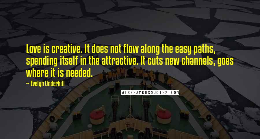 Evelyn Underhill Quotes: Love is creative. It does not flow along the easy paths, spending itself in the attractive. It cuts new channels, goes where it is needed.