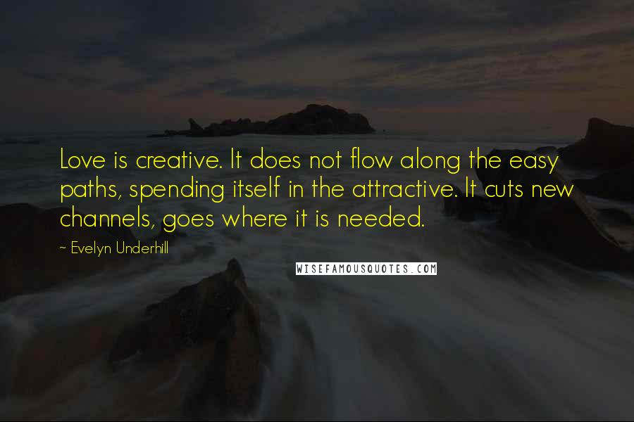 Evelyn Underhill Quotes: Love is creative. It does not flow along the easy paths, spending itself in the attractive. It cuts new channels, goes where it is needed.