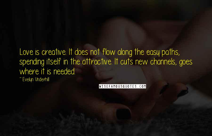 Evelyn Underhill Quotes: Love is creative. It does not flow along the easy paths, spending itself in the attractive. It cuts new channels, goes where it is needed.