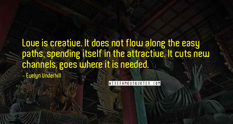 Evelyn Underhill Quotes: Love is creative. It does not flow along the easy paths, spending itself in the attractive. It cuts new channels, goes where it is needed.