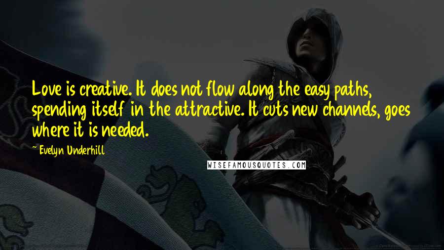 Evelyn Underhill Quotes: Love is creative. It does not flow along the easy paths, spending itself in the attractive. It cuts new channels, goes where it is needed.