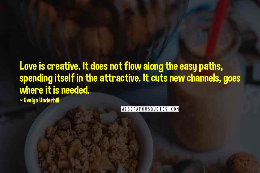 Evelyn Underhill Quotes: Love is creative. It does not flow along the easy paths, spending itself in the attractive. It cuts new channels, goes where it is needed.