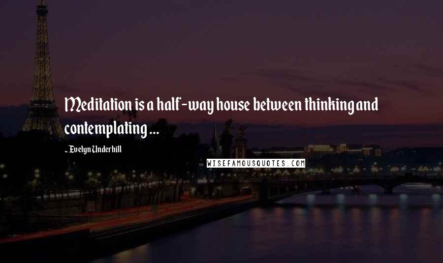 Evelyn Underhill Quotes: Meditation is a half-way house between thinking and contemplating ...