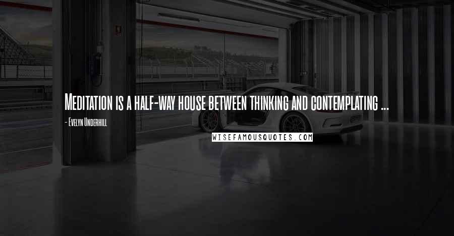 Evelyn Underhill Quotes: Meditation is a half-way house between thinking and contemplating ...