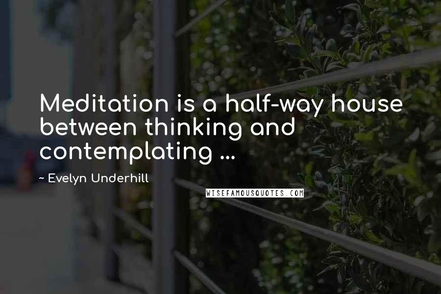 Evelyn Underhill Quotes: Meditation is a half-way house between thinking and contemplating ...