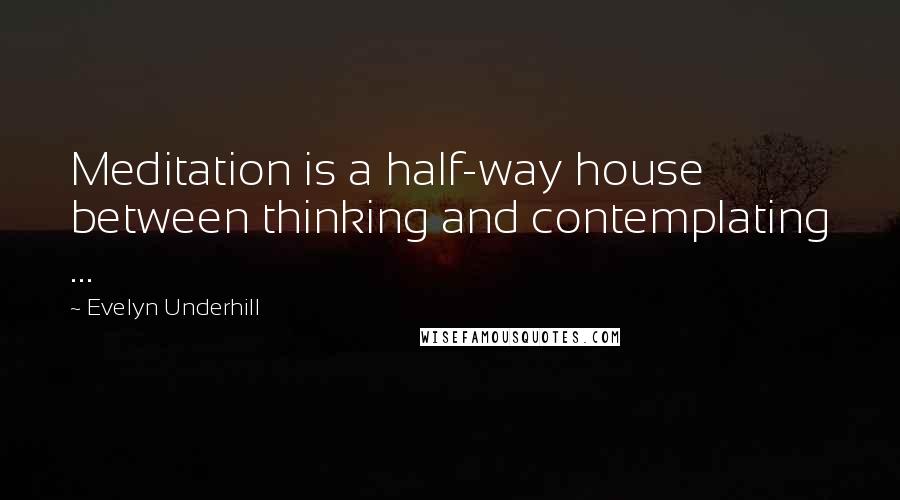 Evelyn Underhill Quotes: Meditation is a half-way house between thinking and contemplating ...