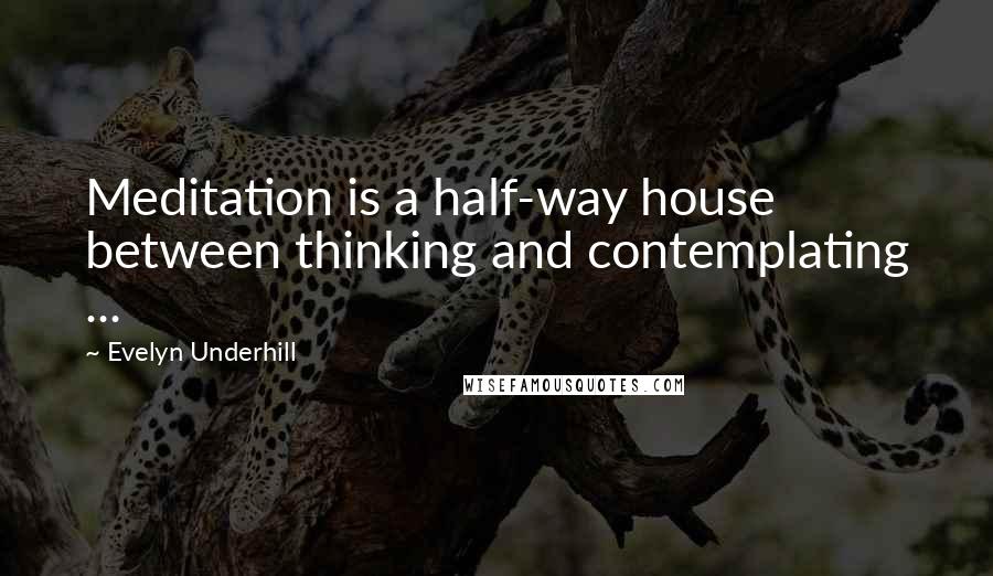 Evelyn Underhill Quotes: Meditation is a half-way house between thinking and contemplating ...