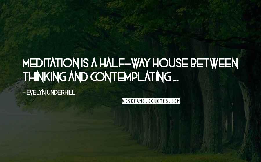Evelyn Underhill Quotes: Meditation is a half-way house between thinking and contemplating ...