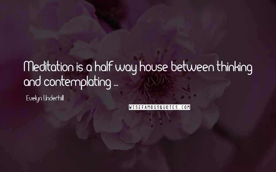 Evelyn Underhill Quotes: Meditation is a half-way house between thinking and contemplating ...