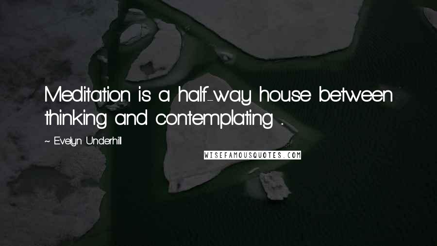 Evelyn Underhill Quotes: Meditation is a half-way house between thinking and contemplating ...