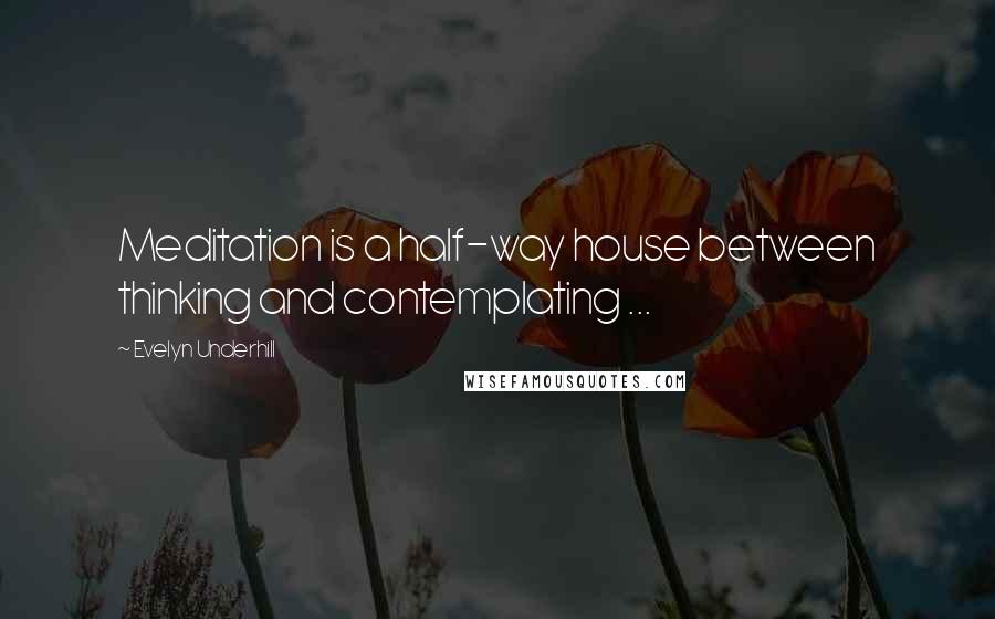 Evelyn Underhill Quotes: Meditation is a half-way house between thinking and contemplating ...