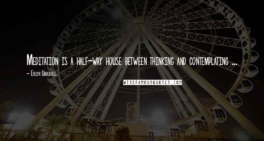 Evelyn Underhill Quotes: Meditation is a half-way house between thinking and contemplating ...