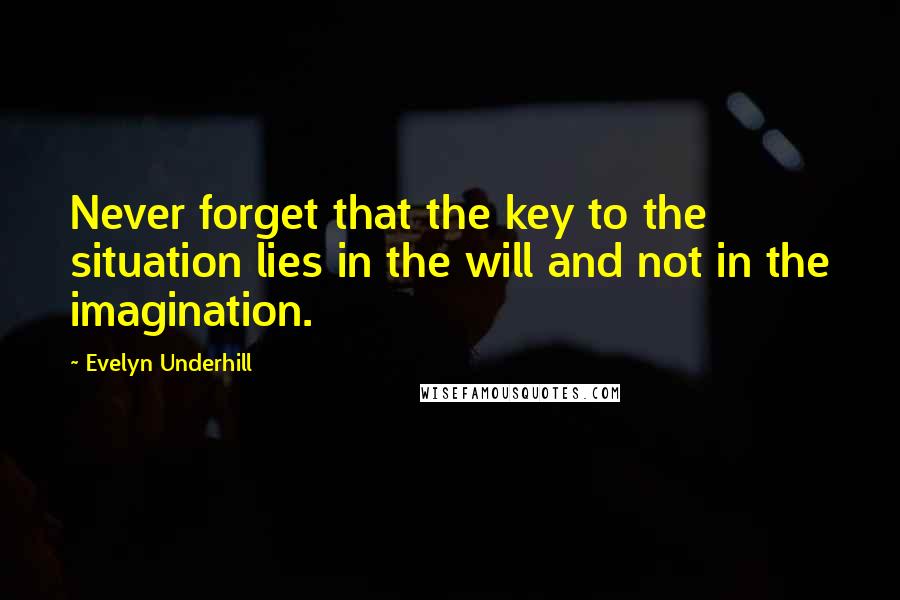 Evelyn Underhill Quotes: Never forget that the key to the situation lies in the will and not in the imagination.